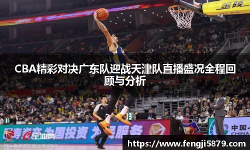 CBA精彩对决广东队迎战天津队直播盛况全程回顾与分析